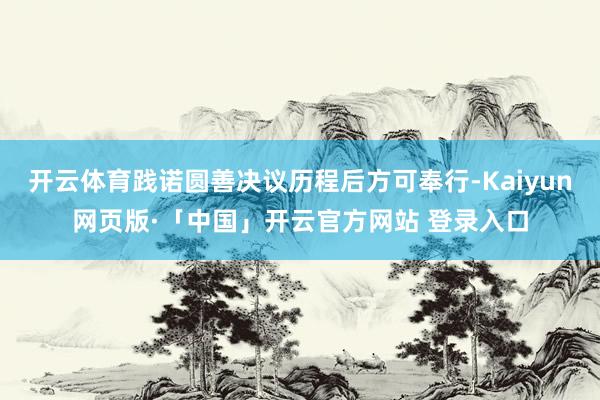 开云体育践诺圆善决议历程后方可奉行-Kaiyun网页版·「中
