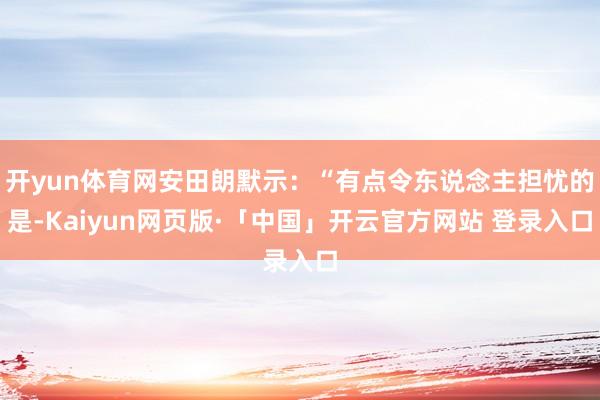 开yun体育网安田朗默示：“有点令东说念主担忧的是-Kaiy