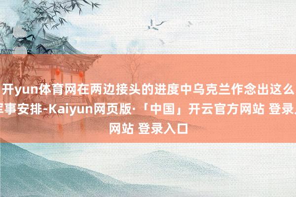 开yun体育网在两边接头的进度中乌克兰作念出这么的军事安排-