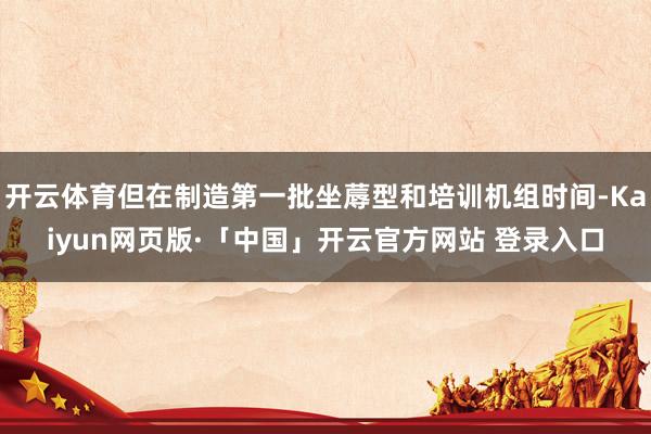 开云体育但在制造第一批坐蓐型和培训机组时间-Kaiyun网页