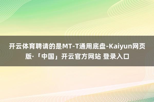 开云体育聘请的是MT-T通用底盘-Kaiyun网页版·「中国