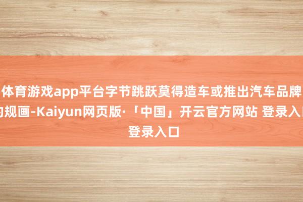 体育游戏app平台字节跳跃莫得造车或推出汽车品牌的规画-Ka