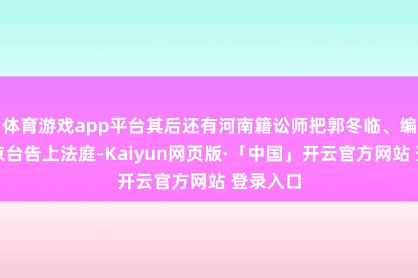 体育游戏app平台其后还有河南籍讼师把郭冬临、编剧和北京台告上法庭-Kaiyun网页版·「中国」开云官方网站 登录入口