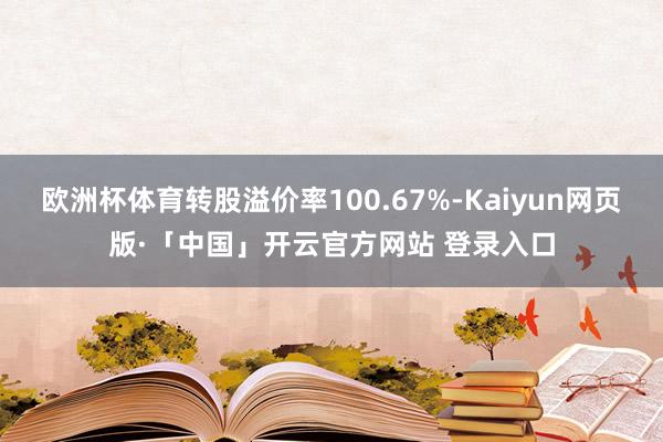 欧洲杯体育转股溢价率100.67%-Kaiyun网页版·「中