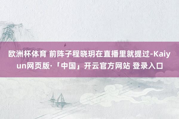 欧洲杯体育 前阵子程晓玥在直播里就提过-Kaiyun网页版·