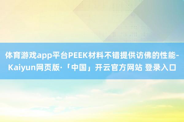 体育游戏app平台PEEK材料不错提供访佛的性能-Kaiyu