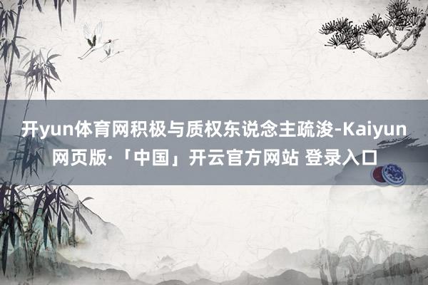 开yun体育网积极与质权东说念主疏浚-Kaiyun网页版·「
