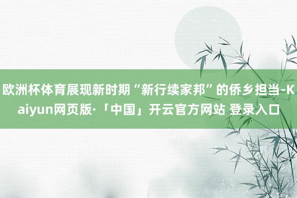欧洲杯体育展现新时期“新行续家邦”的侨乡担当-Kaiyun网