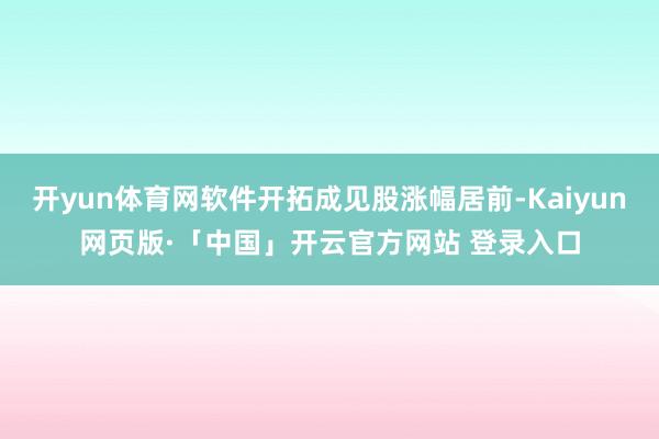 开yun体育网软件开拓成见股涨幅居前-Kaiyun网页版·「