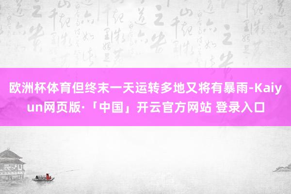 欧洲杯体育但终末一天运转多地又将有暴雨-Kaiyun网页版·