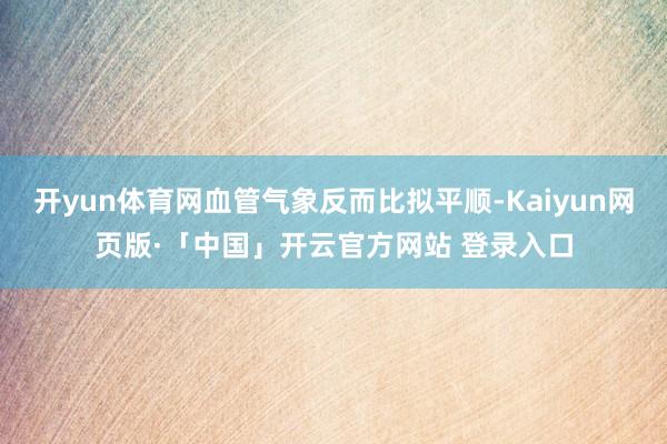 开yun体育网血管气象反而比拟平顺-Kaiyun网页版·「中