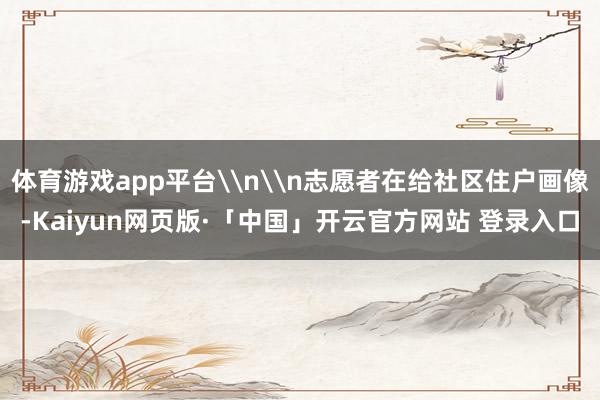 体育游戏app平台\n\n志愿者在给社区住户画像-Kaiyu