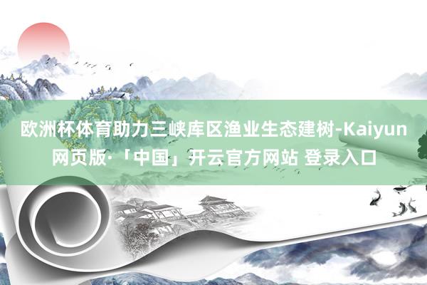 欧洲杯体育助力三峡库区渔业生态建树-Kaiyun网页版·「中